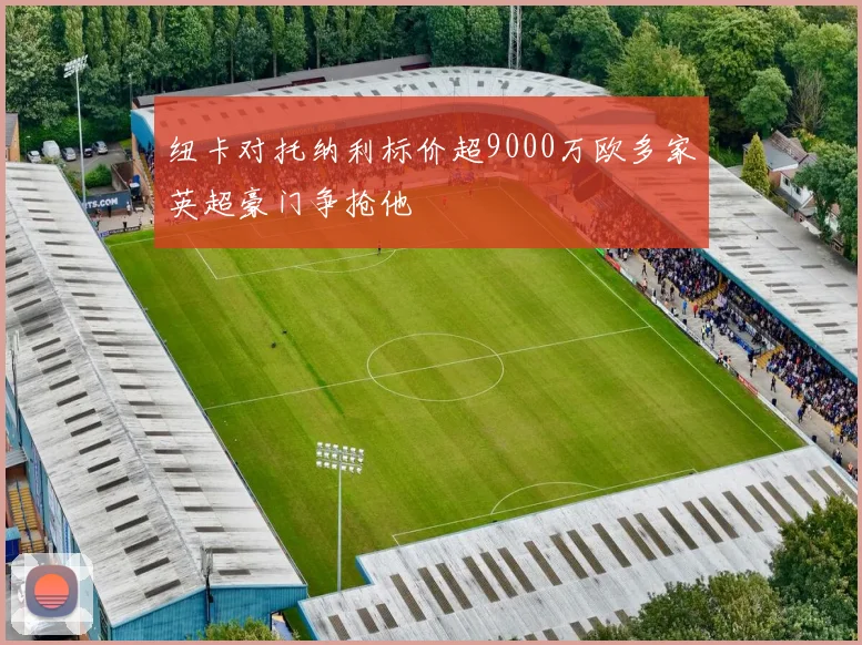 纽卡对托纳利标价超9000万欧多家英超豪门争抢他