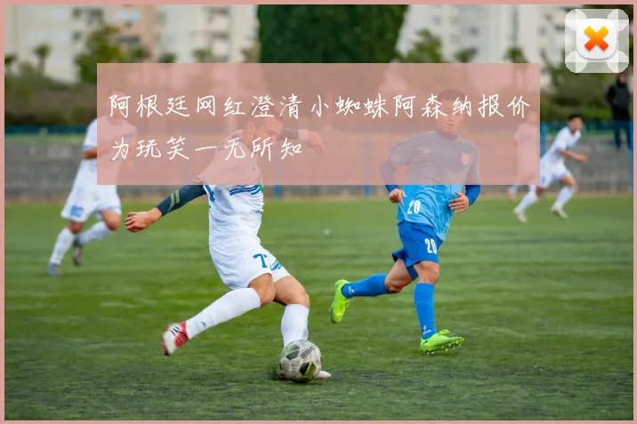阿根廷网红澄清小蜘蛛阿森纳报价为玩笑一无所知
