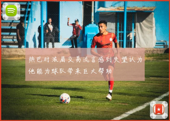 热巴对浓眉交易流言感到失望认为他能为球队带来巨大帮助