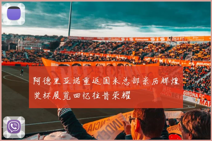 阿德里亚诺重返国米总部亲历辉煌奖杯展览回忆往昔荣耀