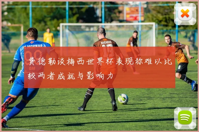 费德勒谈梅西世界杯表现称难以比较两者成就与影响力