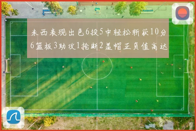 米西表现出色6投5中轻松斩获10分6篮板3助攻1抢断2盖帽正负值高达18