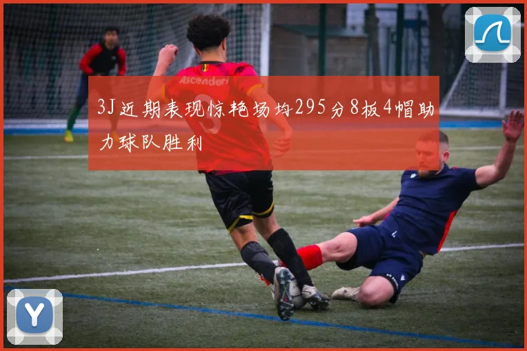 3J近期表现惊艳场均295分8板4帽助力球队胜利