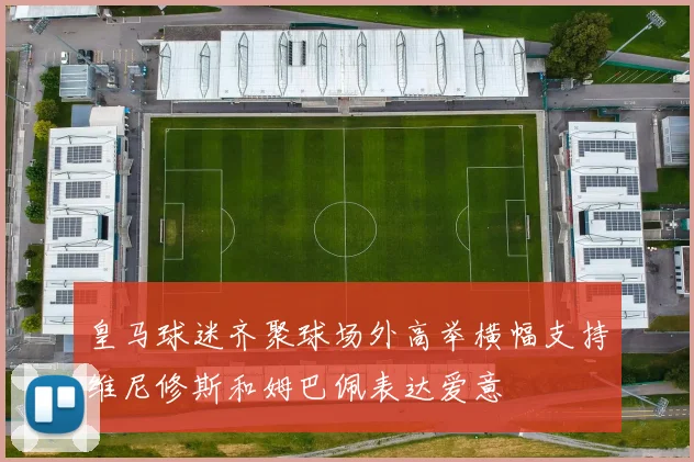 皇马球迷齐聚球场外高举横幅支持维尼修斯和姆巴佩表达爱意