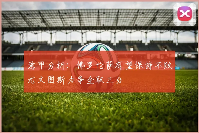 意甲分析：佛罗伦萨有望保持不败尤文图斯力争全取三分