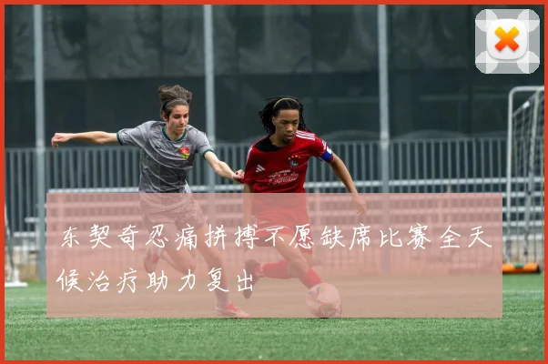 东契奇忍痛拼搏不愿缺席比赛全天候治疗助力复出