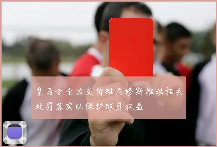 皇马会全力支持维尼修斯推动相关处罚落实以保护球员权益