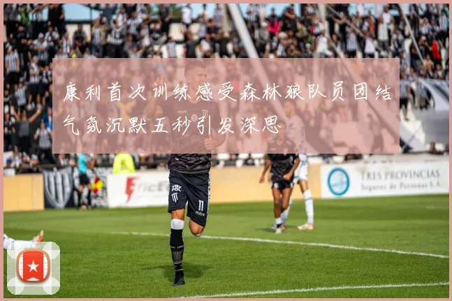 康利首次训练感受森林狼队员团结气氛沉默五秒引发深思