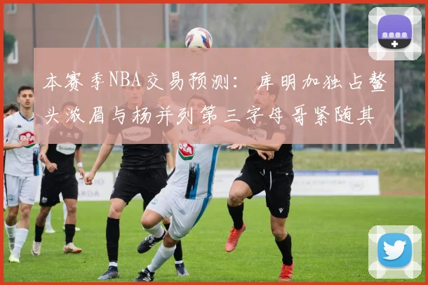本赛季NBA交易预测：库明加独占鳌头浓眉与杨并列第三字母哥紧随其后小萨排名第五
