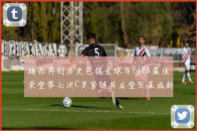 梅西再创历史包揽金球与FIFA最佳荣登第七次C罗紧随其后登贝莱成新星