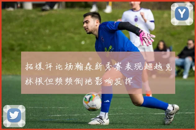 拓媒评论杨瀚森新秀赛表现超越克林根但频频倒地影响发挥