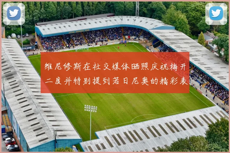 维尼修斯在社交媒体晒照庆祝梅开二度并特别提到若日尼奥的精彩表现