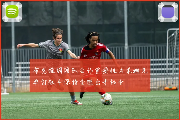 布克强调团队合作重要性力求避免单打独斗保持合理出手机会