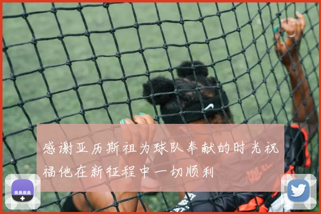 感谢亚历斯祖为球队奉献的时光祝福他在新征程中一切顺利