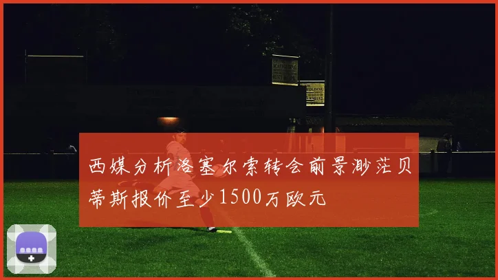 西媒分析洛塞尔索转会前景渺茫贝蒂斯报价至少1500万欧元