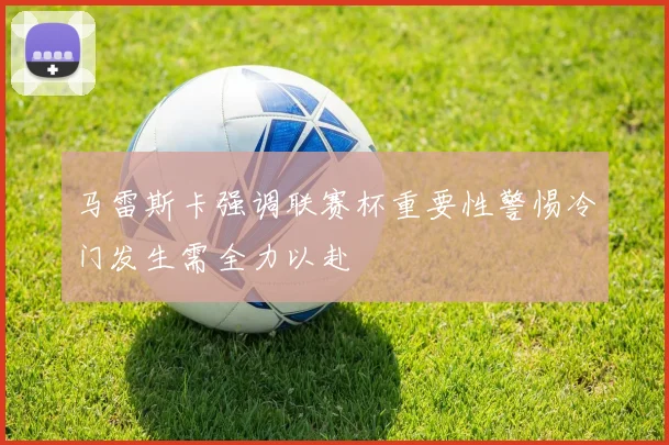 马雷斯卡强调联赛杯重要性警惕冷门发生需全力以赴