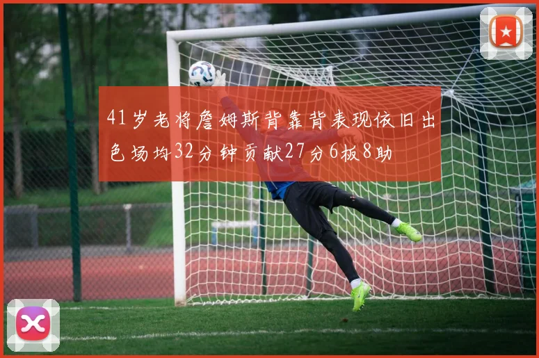41岁老将詹姆斯背靠背表现依旧出色场均32分钟贡献27分6板8助