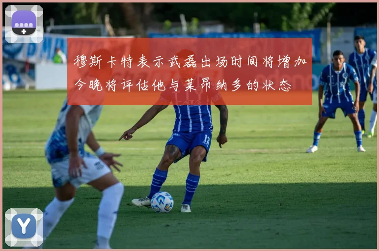 穆斯卡特表示武磊出场时间将增加今晚将评估他与莱昂纳多的状态