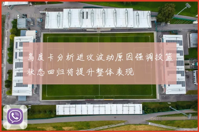 乌度卡分析进攻波动原因强调投篮状态回归将提升整体表现