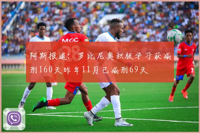 阿斯报道：罗比尼奥积极学习获减刑160天昨年11月已减刑69天