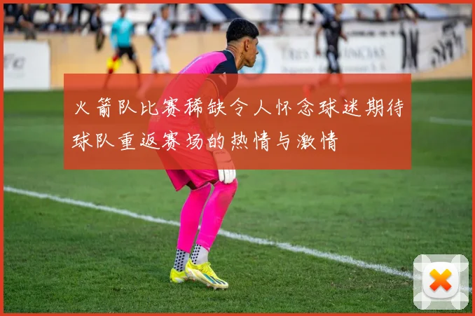 火箭队比赛稀缺令人怀念球迷期待球队重返赛场的热情与激情