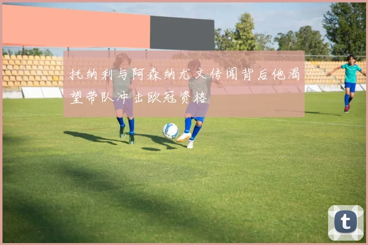 托纳利与阿森纳尤文传闻背后他渴望带队冲击欧冠资格