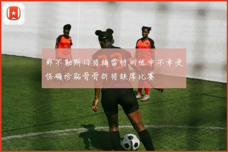 那不勒斯门将梅雷特训练中不幸受伤确诊跖骨骨折将缺席比赛