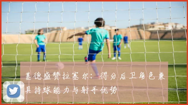 基德盛赞拉塞尔：得分后卫角色兼具持球能力与射手优势