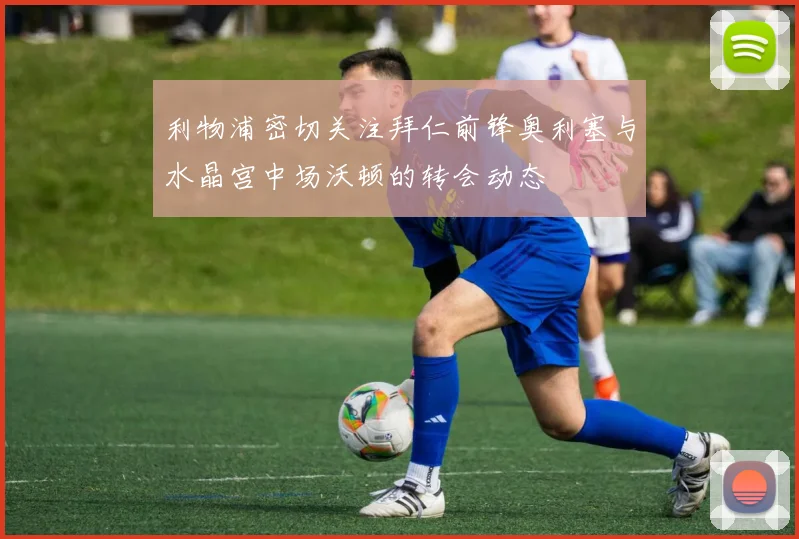 利物浦密切关注拜仁前锋奥利塞与水晶宫中场沃顿的转会动态