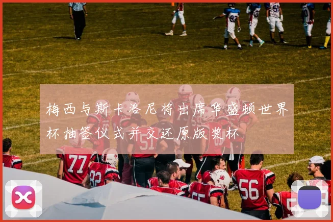 梅西与斯卡洛尼将出席华盛顿世界杯抽签仪式并交还原版奖杯