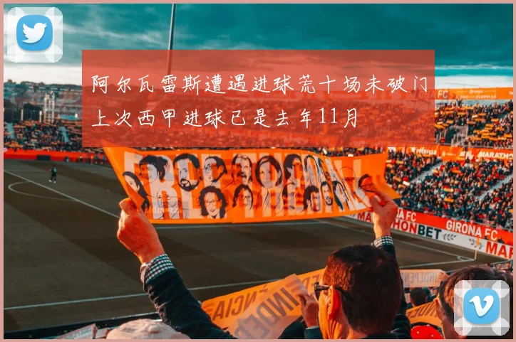 阿尔瓦雷斯遭遇进球荒十场未破门上次西甲进球已是去年11月