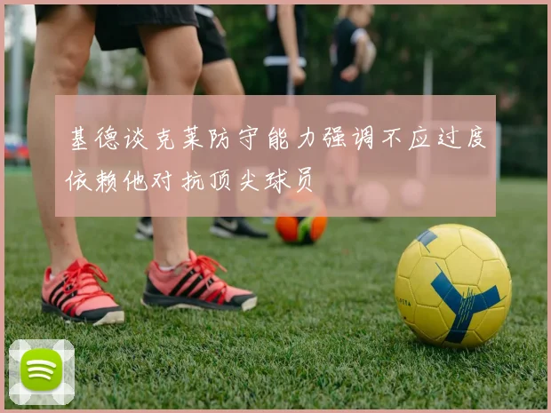基德谈克莱防守能力强调不应过度依赖他对抗顶尖球员
