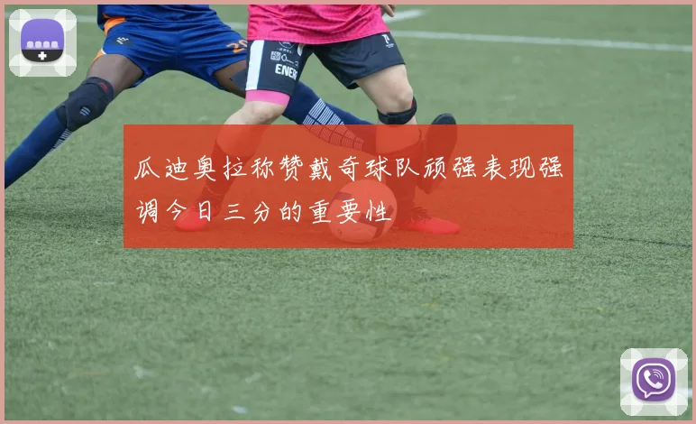 瓜迪奥拉称赞戴奇球队顽强表现强调今日三分的重要性