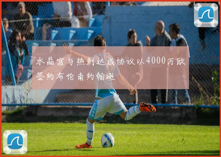 水晶宫与热刺达成协议以4000万欧签约布伦南约翰逊