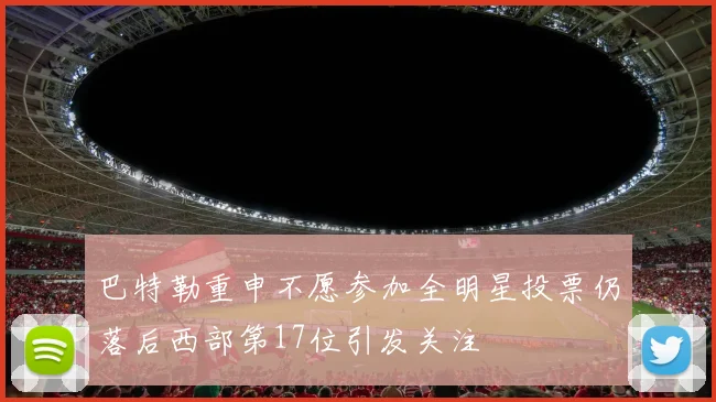 巴特勒重申不愿参加全明星投票仍落后西部第17位引发关注