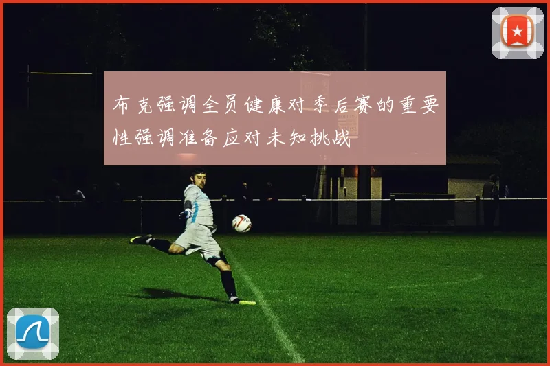 布克强调全员健康对季后赛的重要性强调准备应对未知挑战