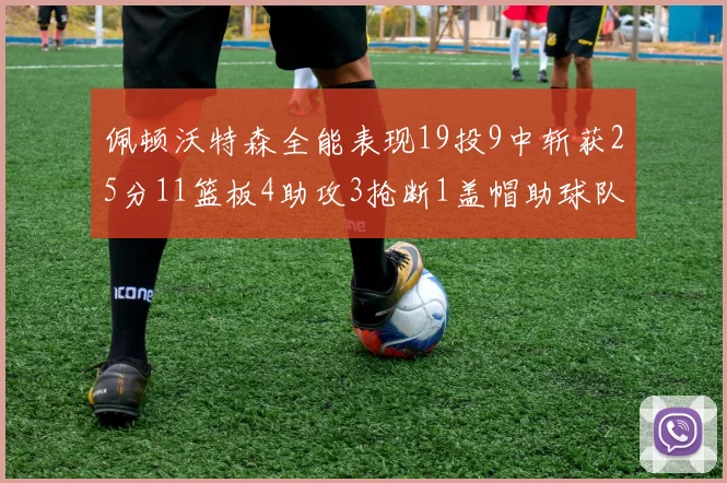 佩顿沃特森全能表现19投9中斩获25分11篮板4助攻3抢断1盖帽助球队争胜