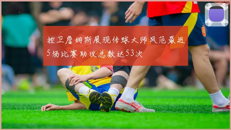 控卫詹姆斯展现传球大师风范最近5场比赛助攻总数达53次