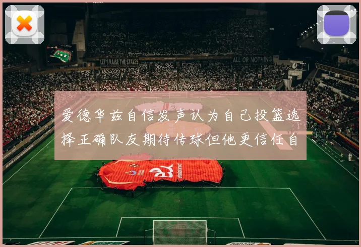 爱德华兹自信发声认为自己投篮选择正确队友期待传球但他更信任自己